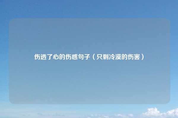 伤透了心的伤感句子（只剩冷漠的伤害）