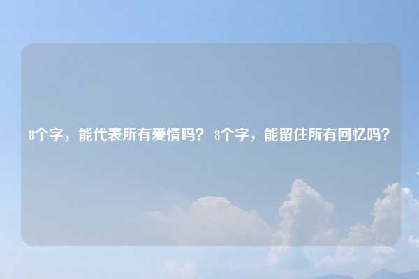 8个字,能代表所有爱情吗? 8个字,能留住所有回忆吗?