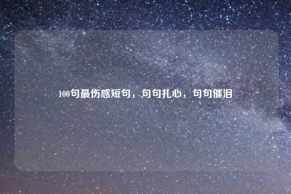 100句最伤感短句，句句扎心，句句催泪
