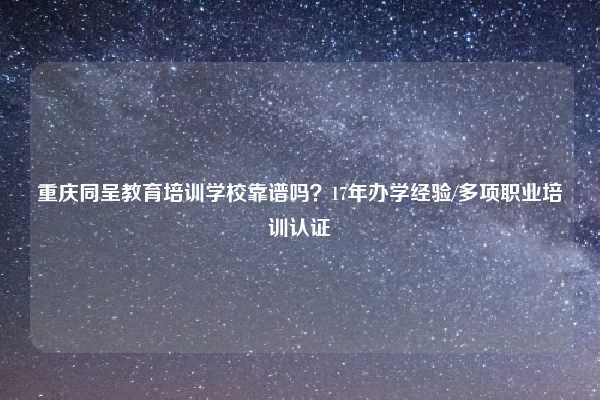 重庆同呈教育培训学校靠谱吗？17年办学经验/多项职业培训认证