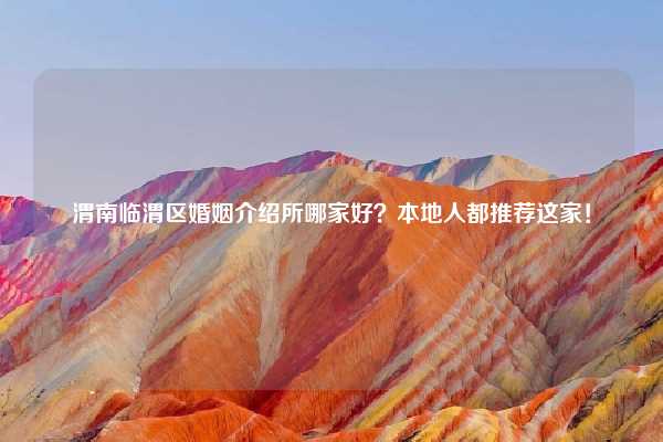 渭南临渭区婚姻介绍所哪家好?本地人都推荐这家!