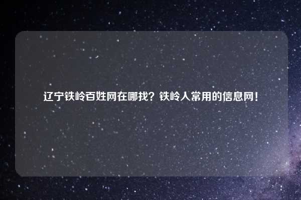 辽宁铁岭百姓网在哪找？铁岭人常用的信息网！