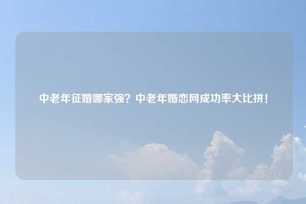 中老年征婚哪家强?中老年婚恋网成功率大比拼!