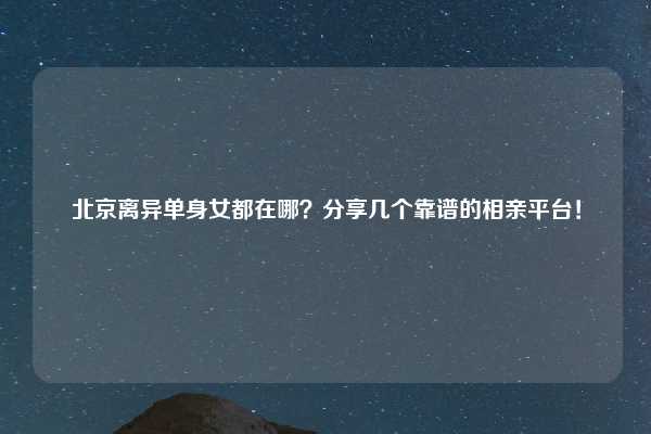 北京离异单身女都在哪？分享几个靠谱的相亲平台！