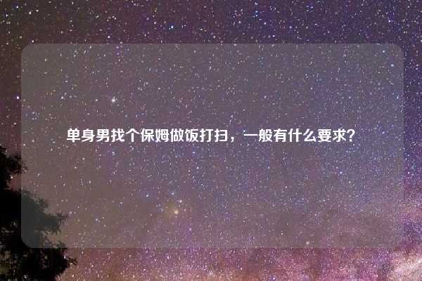 单身男找个保姆做饭打扫,一般有什么要求?