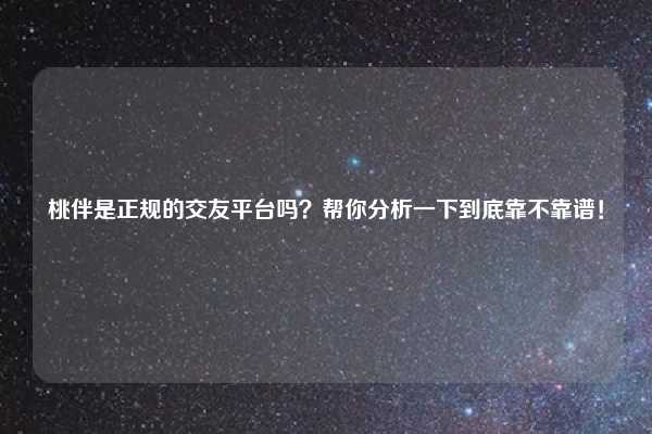 桃伴是正规的交友平台吗？帮你分析一下到底靠不靠谱！