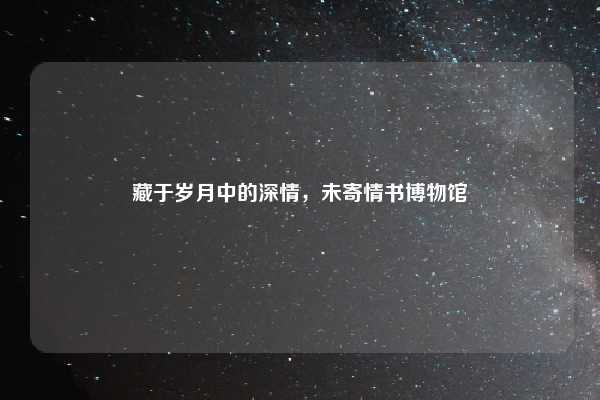 藏于岁月中的深情,未寄情书博物馆