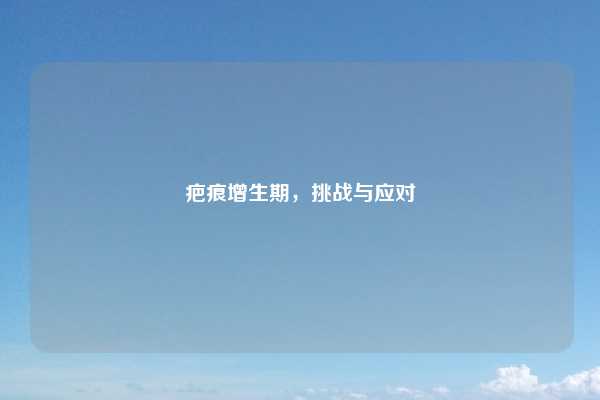 疤痕增生期，挑战与应对