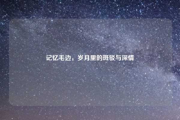 记忆毛边,岁月里的斑驳与深情