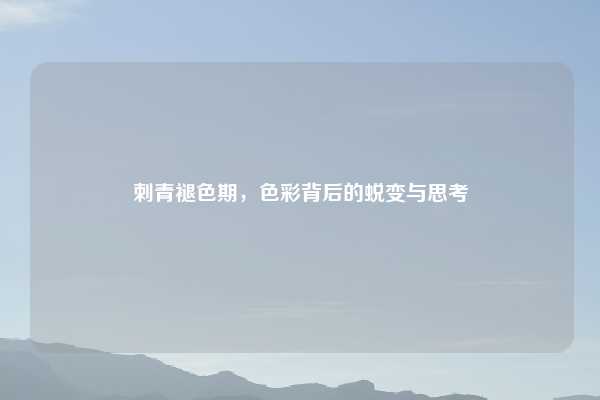 刺青褪色期,色彩背后的蜕变与思考