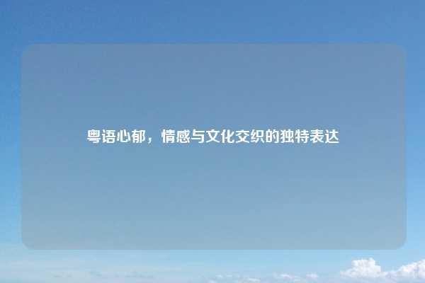 粤语心郁，情感与文化交织的独特表达