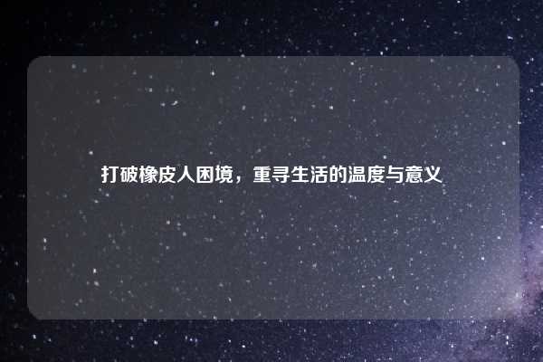 打破橡皮人困境，重寻生活的温度与意义