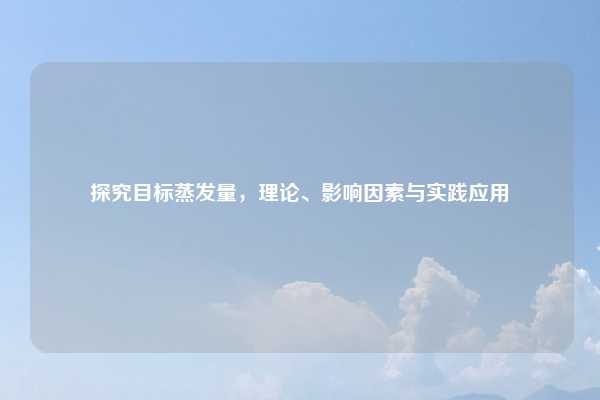 探究目标蒸发量，理论、影响因素与实践应用