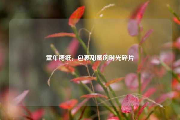 童年糖纸,包裹甜蜜的时光碎片