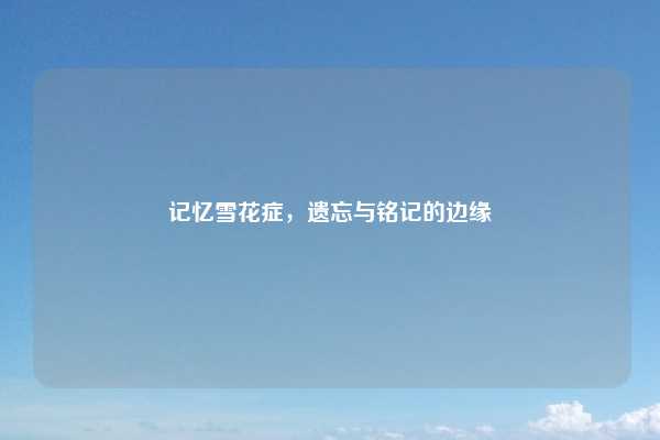 记忆雪花症，遗忘与铭记的边缘
