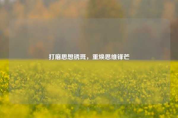 打磨思想锈斑,重焕思维锋芒