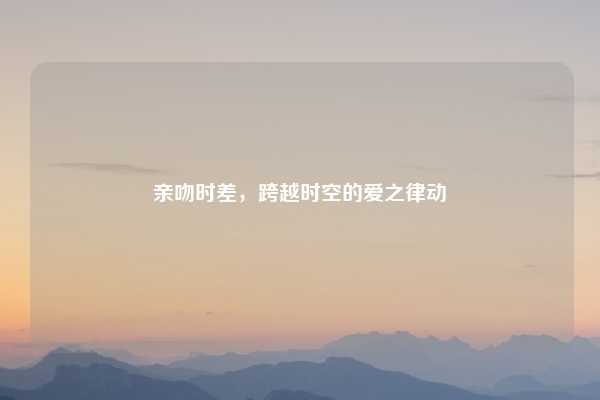 亲吻时差,跨越时空的爱之律动