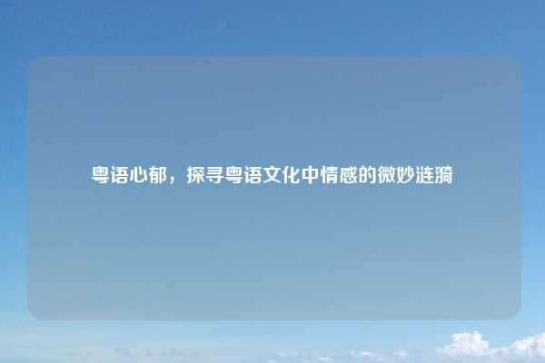 粤语心郁,探寻粤语文化中情感的微妙涟漪