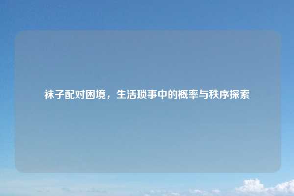 袜子配对困境,生活琐事中的概率与秩序探索