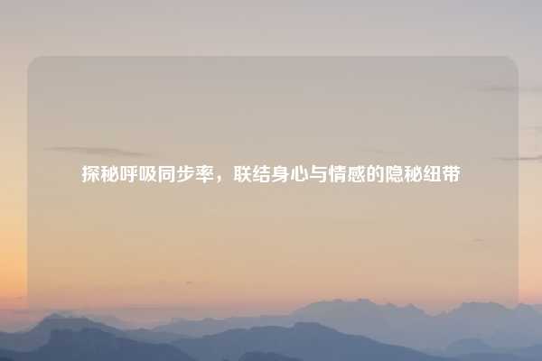 探秘呼吸同步率,联结身心与情感的隐秘纽带