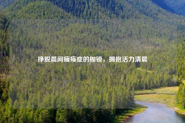 挣脱晨间瘫痪症的枷锁，拥抱活力清晨