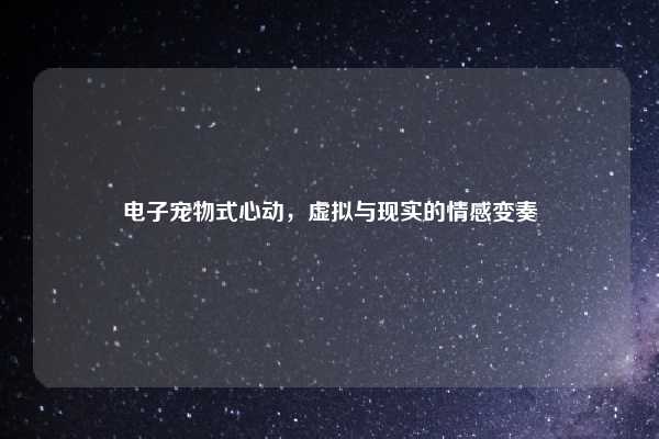 电子宠物式心动,虚拟与现实的情感变奏