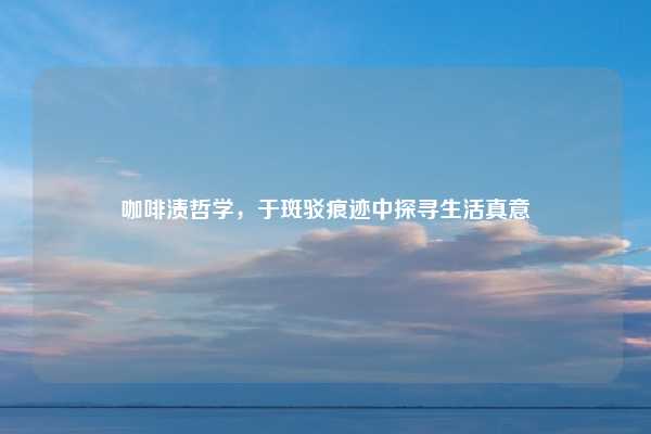 咖啡渍哲学,于斑驳痕迹中探寻生活真意