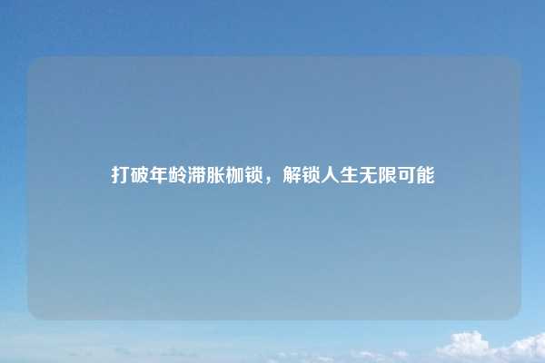 打破年龄滞胀枷锁,解锁人生无限可能