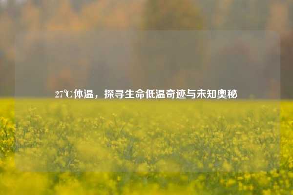 27℃体温,探寻生命低温奇迹与未知奥秘