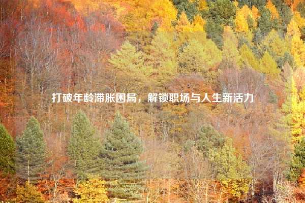 打破年龄滞胀困局,解锁职场与人生新活力