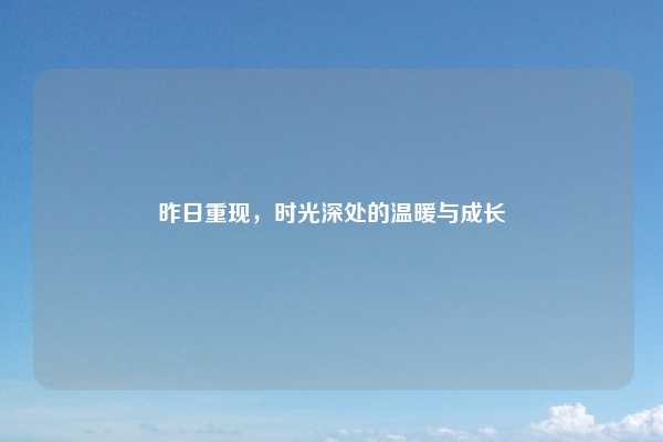 昨日重现，时光深处的温暖与成长