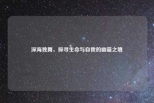 深海独舞,探寻生命与自我的幽蓝之境