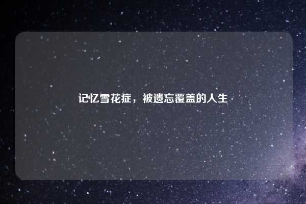 记忆雪花症，被遗忘覆盖的人生