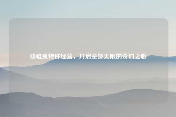 幼稚鬼特许经营,开启童趣无限的奇幻之旅