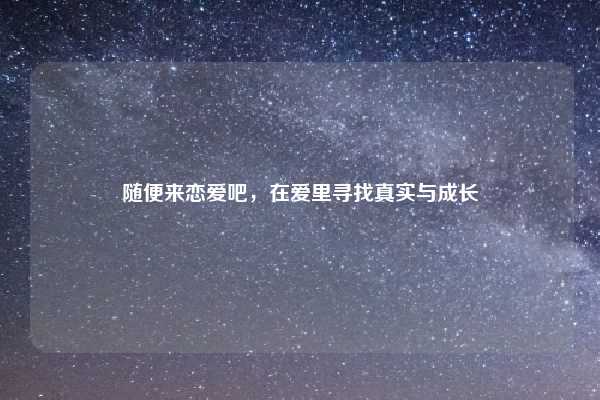 随便来恋爱吧，在爱里寻找真实与成长
