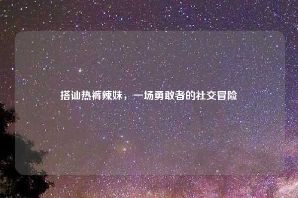 搭讪热裤辣妹,一场勇敢者的社交冒险