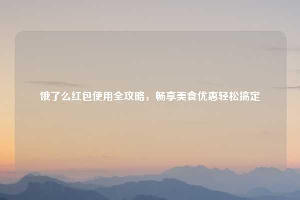 饿了么红包使用全攻略，畅享美食优惠轻松搞定