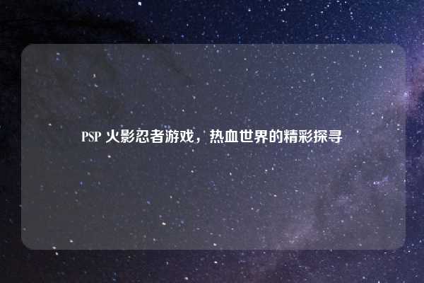 PSP 火影忍者游戏，热血世界的精彩探寻
