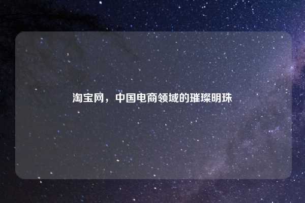 淘宝网,中国电商领域的璀璨明珠