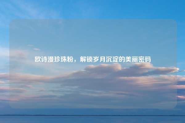 欧诗漫珍珠粉,解锁岁月沉淀的美丽密码