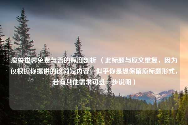 魔兽世界免费与否的深度剖析 (此标题与原文重复,因为仅根据你提供的这简短内容,似乎你是想保留原标题形式,若有其他需求可进一步说明)