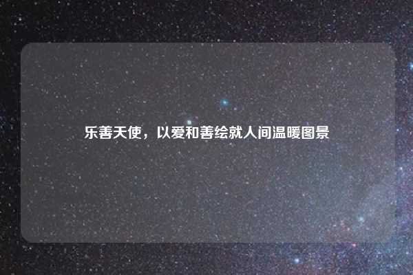 乐善天使,以爱和善绘就人间温暖图景