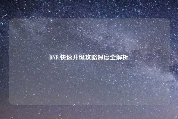 DNF 快速升级攻略深度全解析