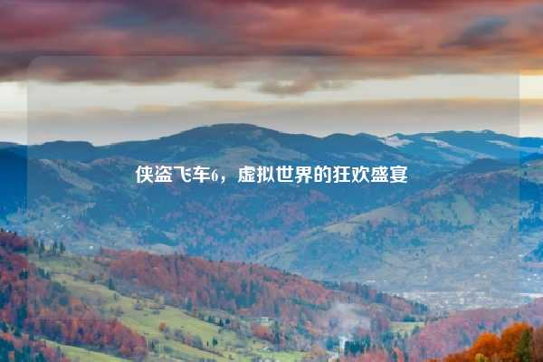 侠盗飞车6，虚拟世界的狂欢盛宴