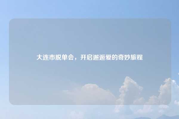 大连市脱单会,开启邂逅爱的奇妙旅程