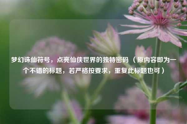 梦幻诛仙符号,点亮仙侠世界的独特密码 (原内容即为一个不错的标题,若严格按要求,重复此标题也可)