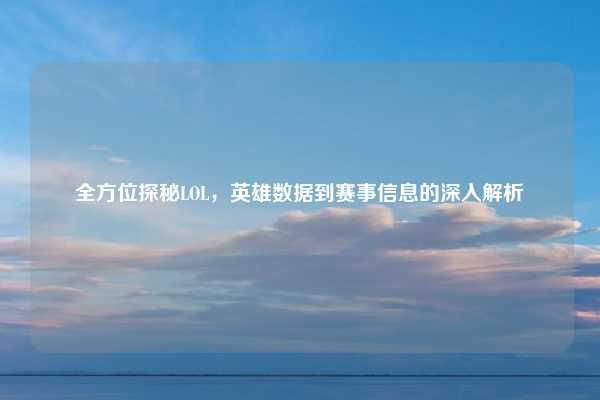 全方位探秘LOL,英雄数据到赛事信息的深入解析