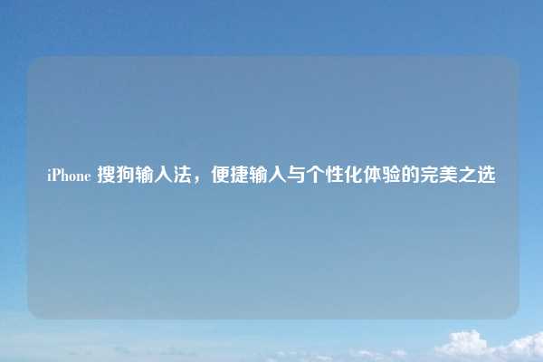 iPhone 搜狗输入法,便捷输入与个性化体验的完美之选