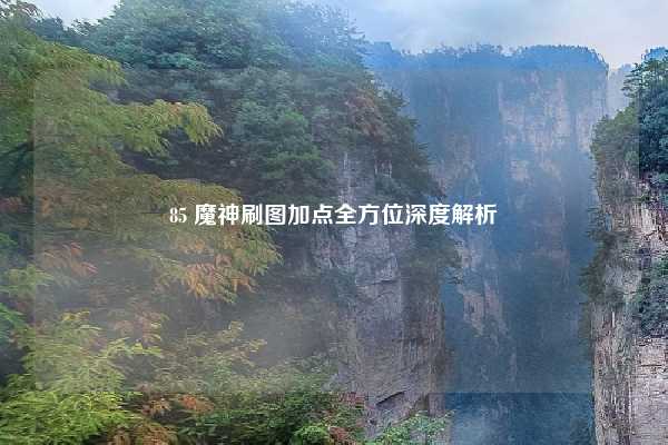 85 魔神刷图加点全方位深度解析