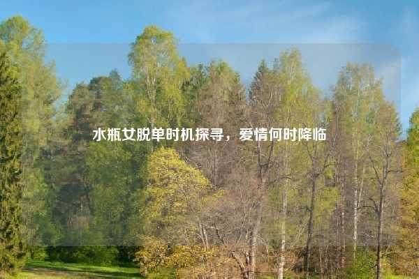 水瓶女脱单时机探寻，爱情何时降临